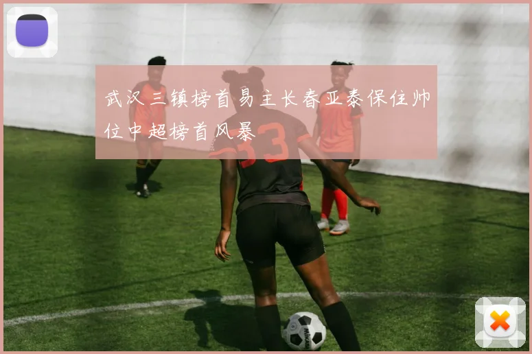 武汉三镇榜首易主长春亚泰保住帅位中超榜首风暴