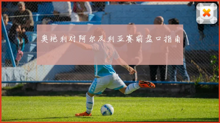 奥地利对阿尔及利亚赛前盘口指南