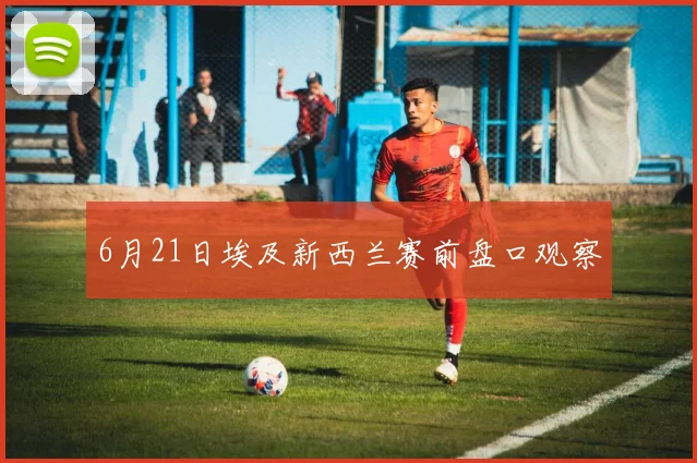 6月21日埃及新西兰赛前盘口观察