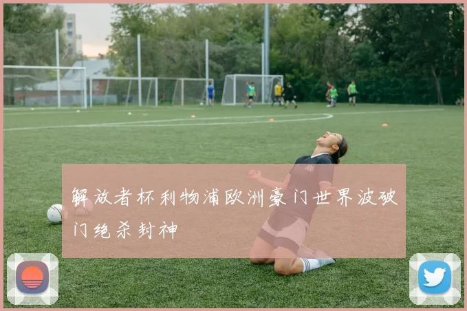 解放者杯利物浦欧洲豪门世界波破门绝杀封神