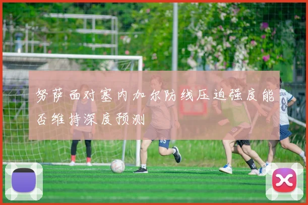 努萨面对塞内加尔防线压迫强度能否维持深度预测