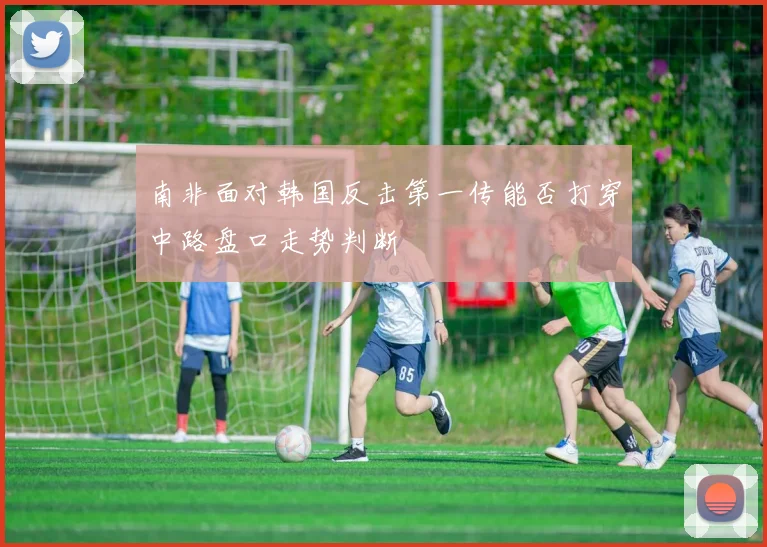 南非面对韩国反击第一传能否打穿中路盘口走势判断
