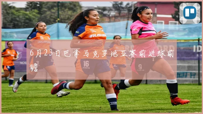6月23日巴拿马克罗地亚赛前进球前瞻