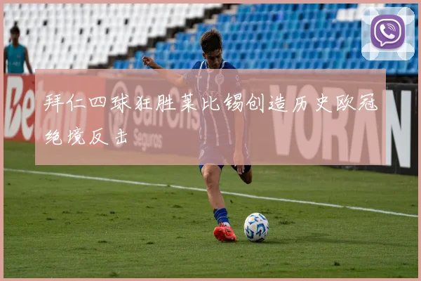 拜仁四球狂胜莱比锡创造历史欧冠绝境反击
