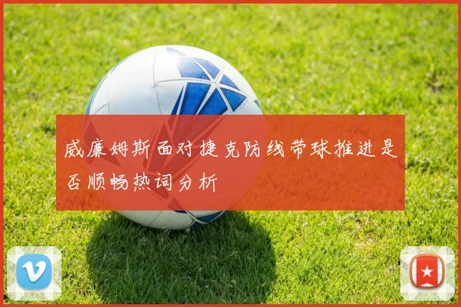 威廉姆斯面对捷克防线带球推进是否顺畅热词分析