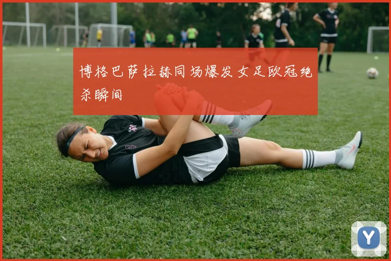博格巴萨拉赫同场爆发女足欧冠绝杀瞬间