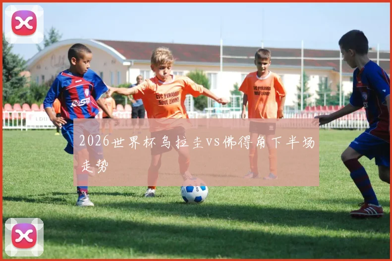 2026世界杯乌拉圭vs佛得角下半场走势