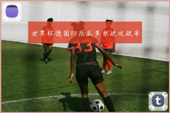 世界杯德国vs厄瓜多尔进攻效率