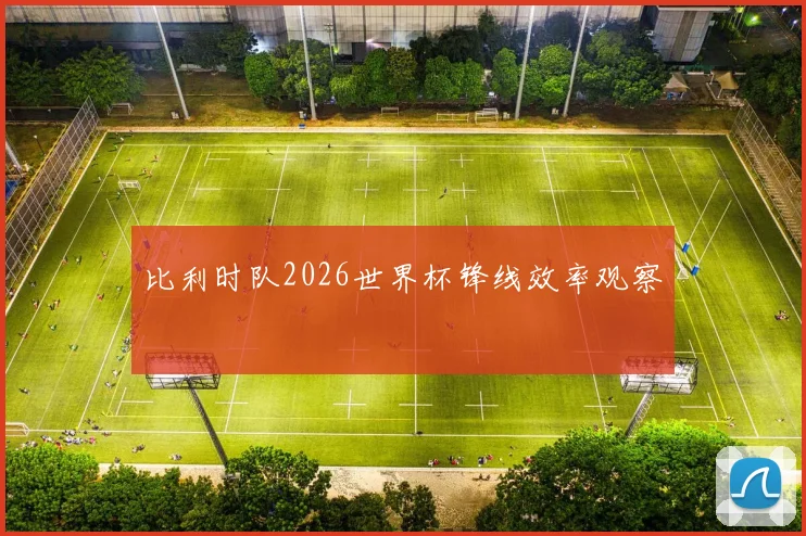 比利时队2026世界杯锋线效率观察