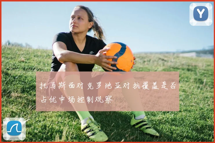 托马斯面对克罗地亚对抗覆盖是否占优中场控制观察