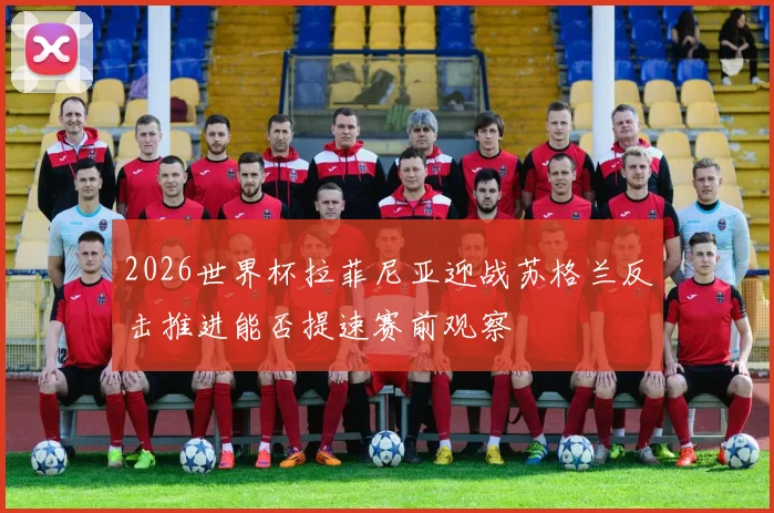 2026世界杯拉菲尼亚迎战苏格兰反击推进能否提速赛前观察