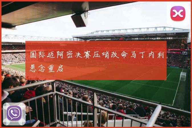 国际迈阿密决赛压哨改命马丁内利悬念重启