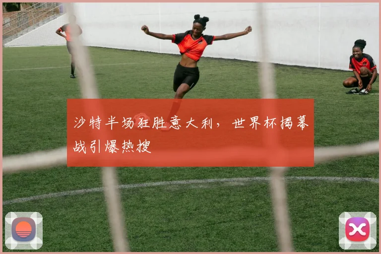 沙特半场狂胜意大利，世界杯揭幕战引爆热搜