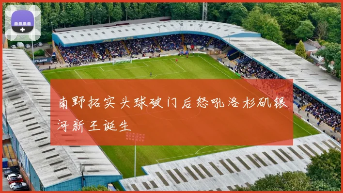 南野拓实头球破门后怒吼洛杉矶银河新王诞生