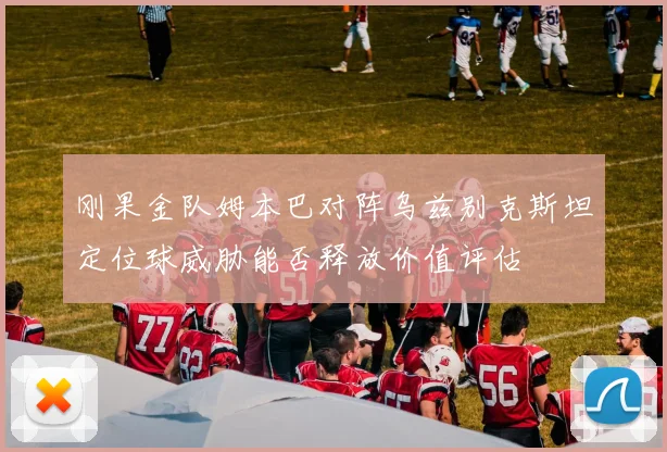 刚果金队姆本巴对阵乌兹别克斯坦定位球威胁能否释放价值评估