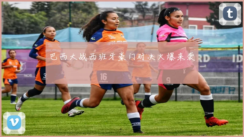 巴西大战西班牙豪门对决火爆来袭