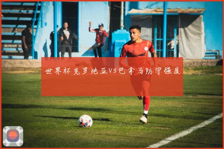 世界杯克罗地亚vs巴拿马防守强度