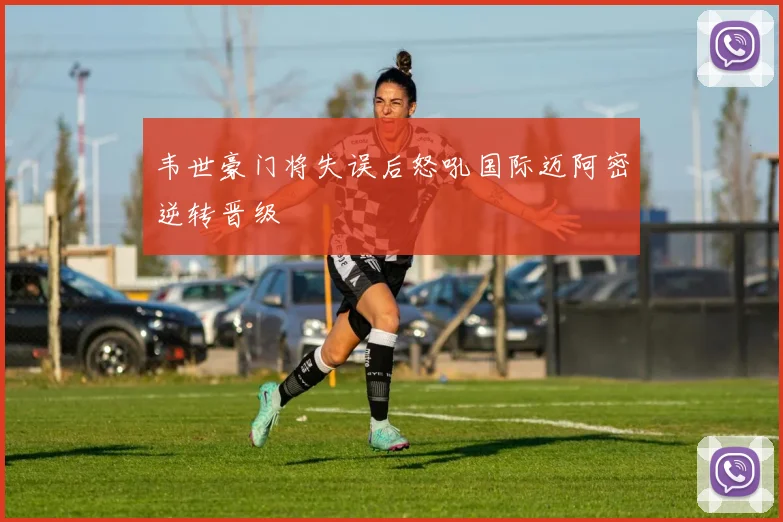 韦世豪门将失误后怒吼国际迈阿密逆转晋级