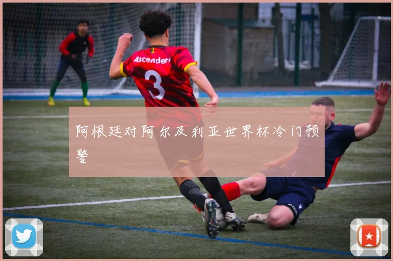 阿根廷对阿尔及利亚世界杯冷门预警
