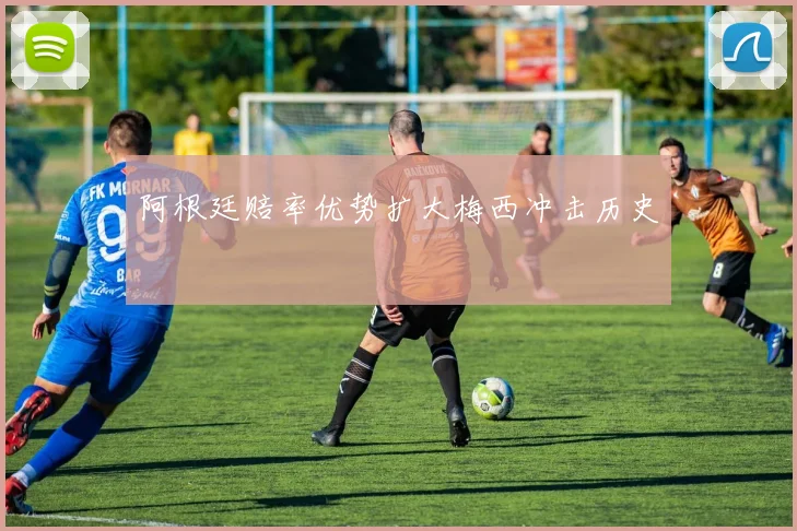 阿根廷赔率优势扩大梅西冲击历史
