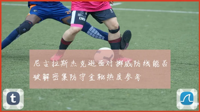 尼古拉斯杰克逊面对挪威防线能否破解密集防守金靴热度参考