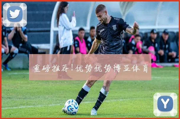 重磅推荐!优势优势博亚体育