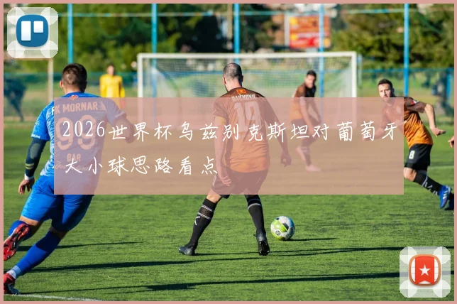 2026世界杯乌兹别克斯坦对葡萄牙大小球思路看点