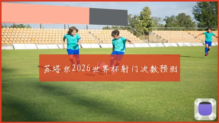 苏塔尔2026世界杯射门次数预测