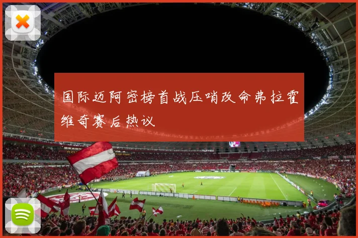 国际迈阿密榜首战压哨改命弗拉霍维奇赛后热议