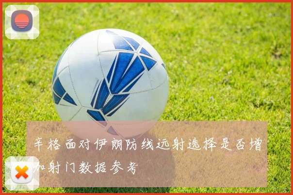 辛格面对伊朗防线远射选择是否增加射门数据参考