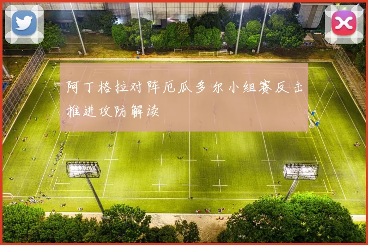 阿丁格拉对阵厄瓜多尔小组赛反击推进攻防解读