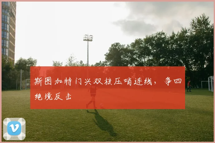 斯图加特门兴双核压哨连线,争四绝境反击