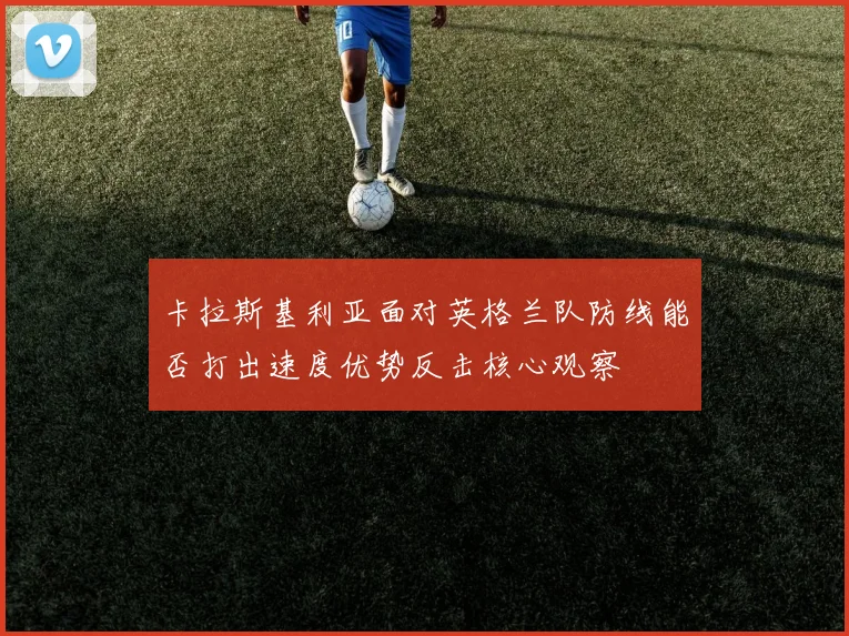 卡拉斯基利亚面对英格兰队防线能否打出速度优势反击核心观察
