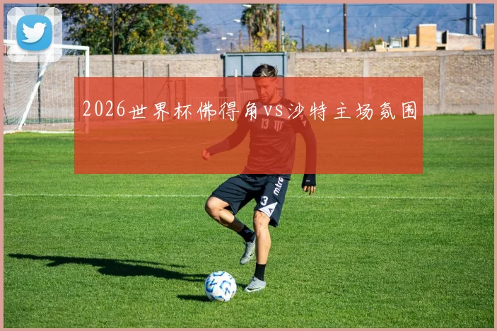 2026世界杯佛得角vs沙特主场氛围