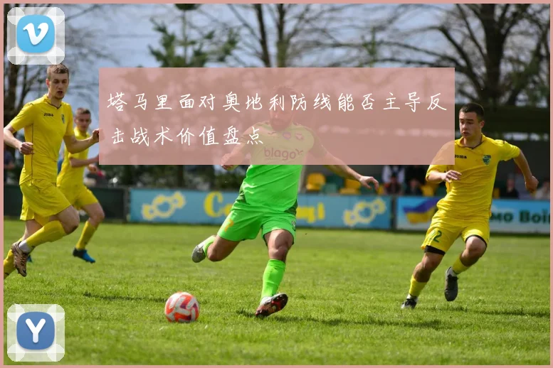 塔马里面对奥地利防线能否主导反击战术价值盘点