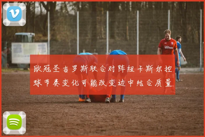 欧冠圣吉罗斯联合对阵纽卡斯尔控球节奏变化可能改变边中结合质量