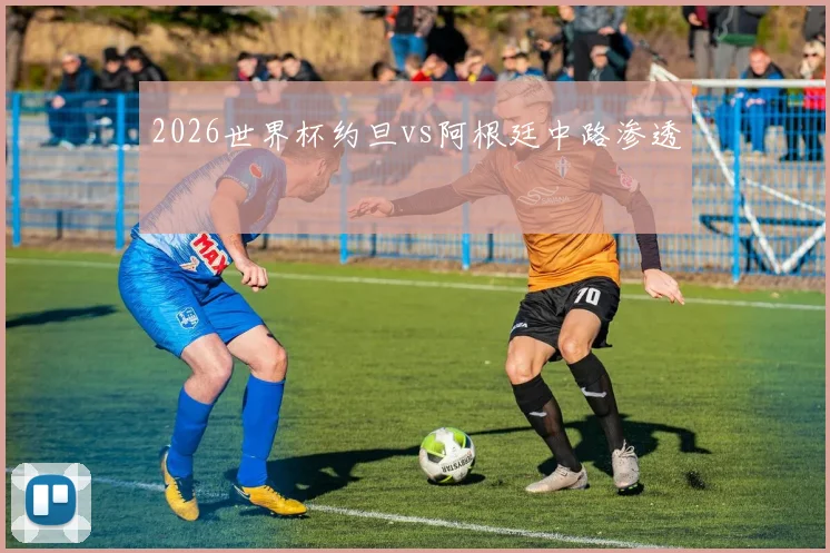 2026世界杯约旦vs阿根廷中路渗透