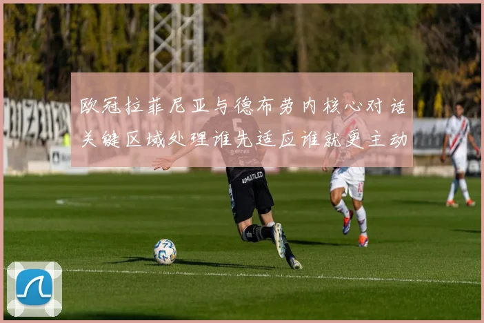 欧冠拉菲尼亚与德布劳内核心对话关键区域处理谁先适应谁就更主动
