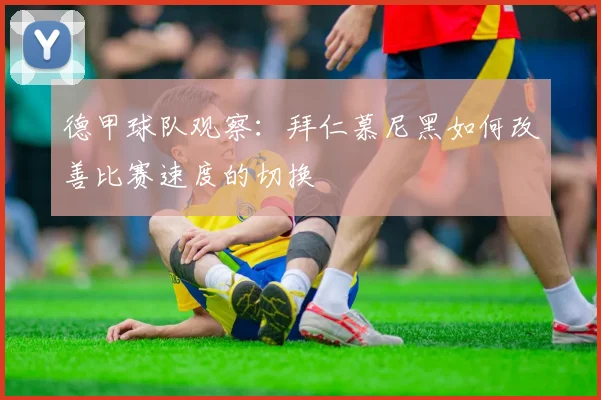 德甲球队观察：拜仁慕尼黑如何改善比赛速度的切换