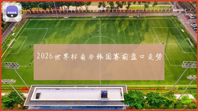 2026世界杯南非韩国赛前盘口走势