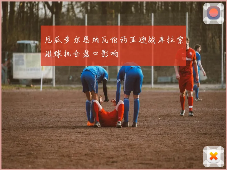 厄瓜多尔恩纳瓦伦西亚迎战库拉索进球机会盘口影响