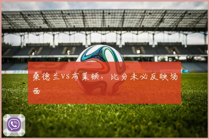 桑德兰vs布莱顿，比分未必反映场面