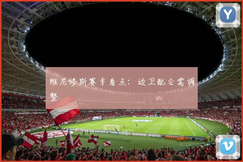 维尼修斯赛季看点：边卫配合需调整