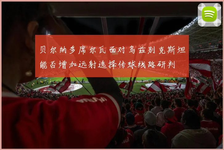 贝尔纳多席尔瓦面对乌兹别克斯坦能否增加远射选择传球线路研判