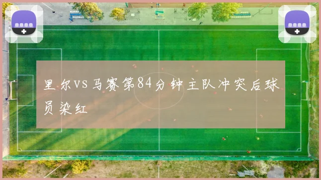 里尔vs马赛第84分钟主队冲突后球员染红