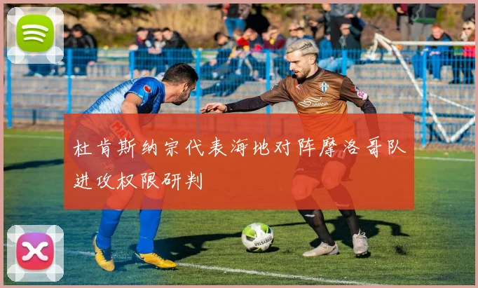 杜肯斯纳宗代表海地对阵摩洛哥队进攻权限研判