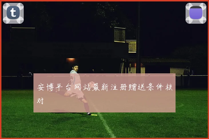安博平台网站最新注册赠送条件核对