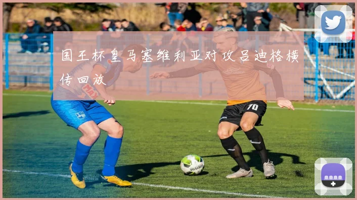 国王杯皇马塞维利亚对攻吕迪格横传回放
