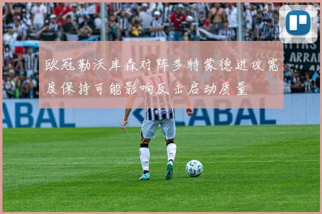 欧冠勒沃库森对阵多特蒙德进攻宽度保持可能影响反击启动质量