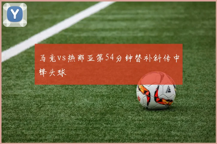 马竞vs热那亚第54分钟替补斜传中锋头球